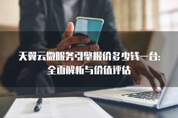 天翼云微服务引擎报价多少钱一台:全面解析与价值评估