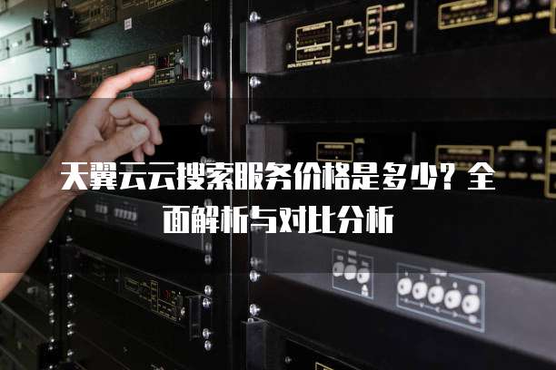 天翼云云搜索服务价格是多少?全面解析与对比分析