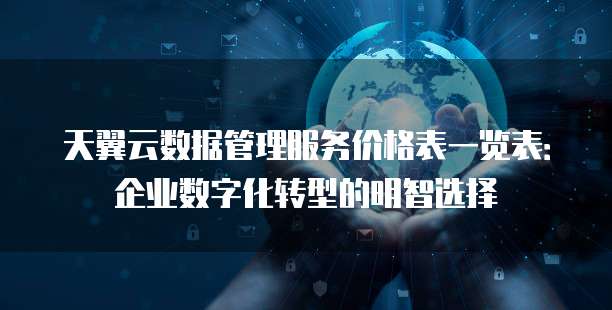 天翼云数据管理服务价格表一览表:企业数字化转型的明智选择