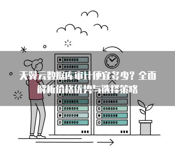 天翼云数据库审计便宜多少？全面解析价格优势与选择策略