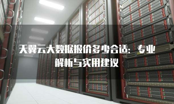天翼云大数据报价多少合适：专业解析与实用建议