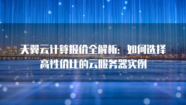 天翼云计算报价全解析:如何选择高性价比的云服务器实例