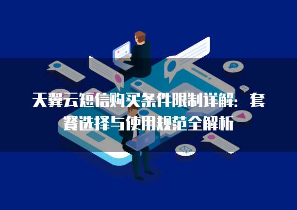 天翼云短信购买条件限制详解：套餐选择与使用规范全解析