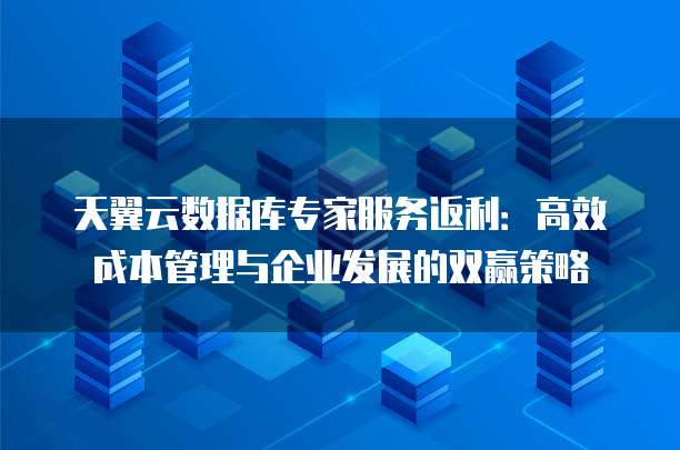天翼云数据库专家服务返利:高效成本管理与企业发展的双赢策略