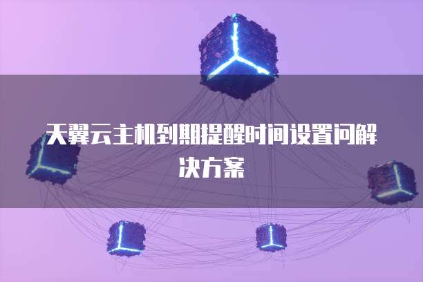 天翼云主机到期提醒时间设置问解决方案