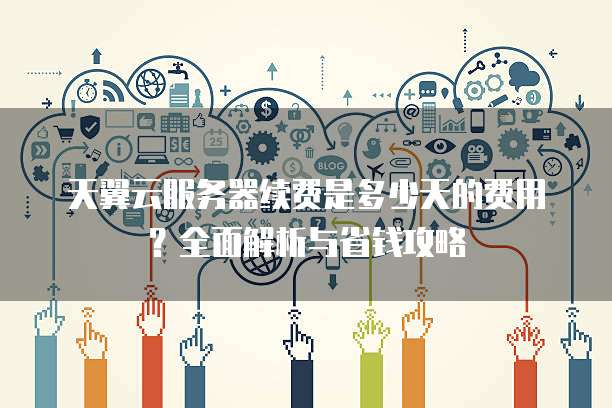 天翼云服务器续费是多少天的费用?全面解析与省钱攻略