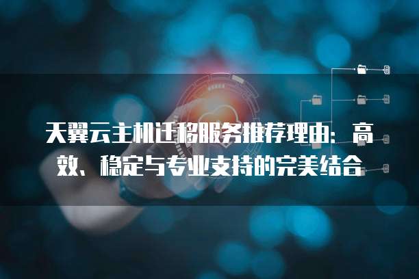 天翼云主机迁移服务推荐理由:高效、稳定与专业支持的完美结合