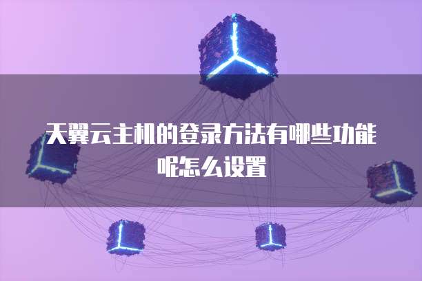 天翼云主机的登录方法有哪些功能呢怎么设置