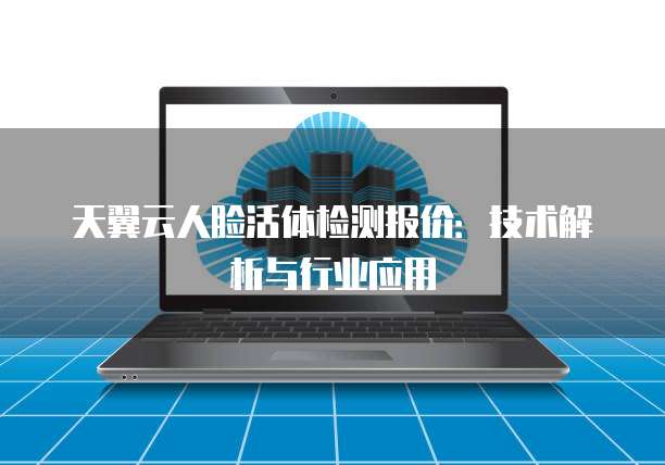 天翼云人脸活体检测报价:技术解析与行业应用
