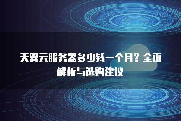 天翼云服务器多少钱一个月？全面解析与选购建议