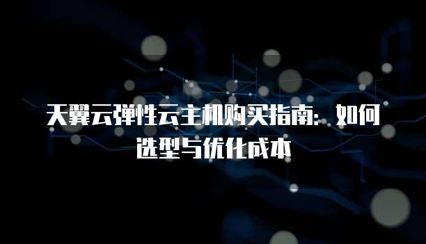 天翼云弹性云主机购买指南:如何选型与优化成本
