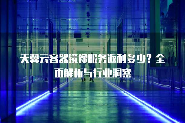天翼云容器镜像服务返利多少?全面解析与行业洞察