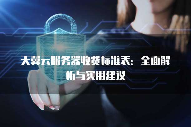 天翼云服务器收费标准表:全面解析与实用建议