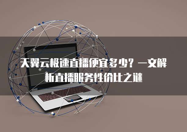 天翼云极速直播便宜多少?一文解析直播服务性价比之谜
