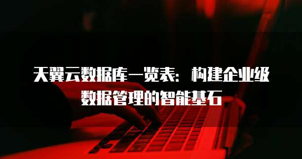 天翼云数据库一览表:构建企业级数据管理的智能基石
