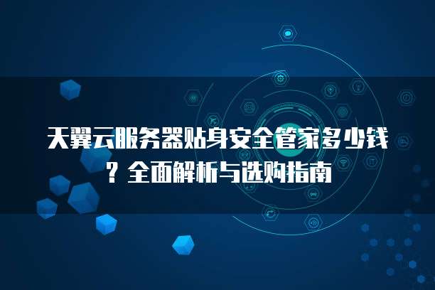 天翼云服务器贴身安全管家多少钱?全面解析与选购指南
