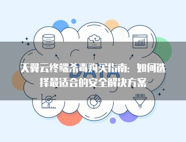 天翼云终端杀毒购买指南:如何选择最适合的安全解决方案
