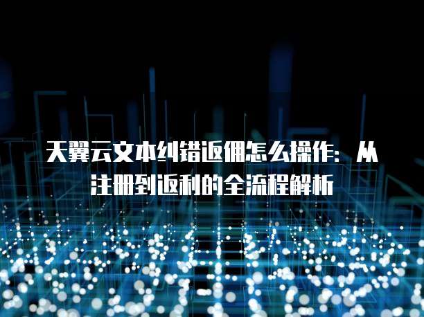 天翼云文本纠错返佣怎么操作:从注册到返利的全流程解析