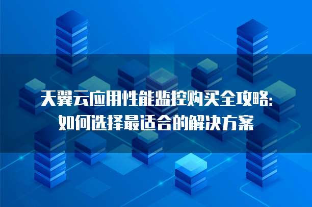 天翼云应用性能监控购买全攻略:如何选择最适合的解决方案