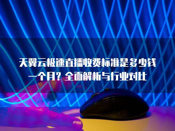天翼云极速直播收费标准是多少钱一个月?全面解析与行业对比