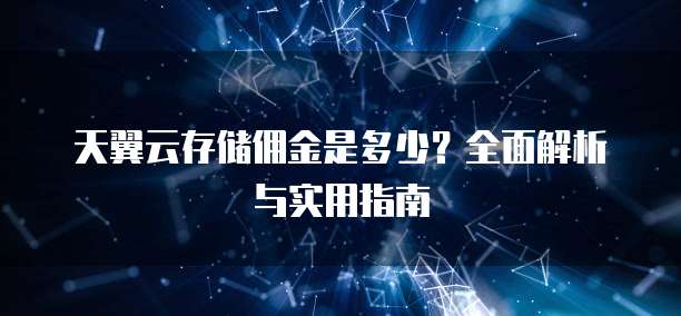天翼云存储佣金是多少?全面解析与实用指南