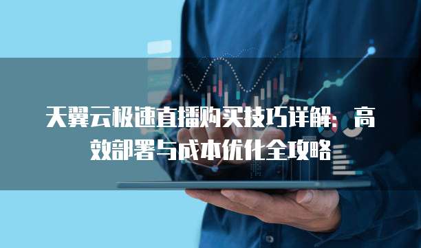 天翼云极速直播购买技巧详解:高效部署与成本优化全攻略