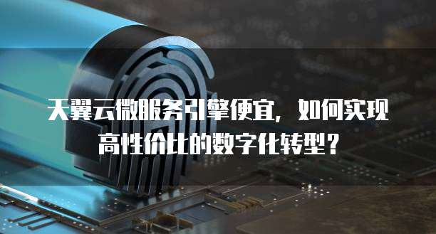 天翼云微服务引擎便宜,如何实现高性价比的数字化转型?