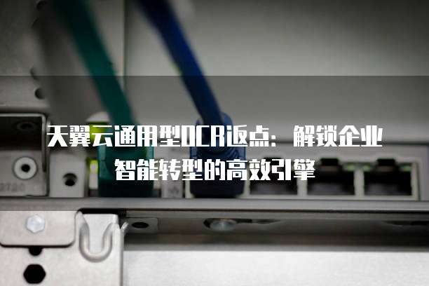 天翼云通用型OCR返点:解锁企业智能转型的高效引擎
