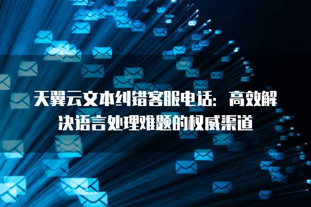 天翼云文本纠错客服电话:高效解决语言处理难题的权威渠道
