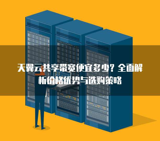 天翼云共享带宽便宜多少？全面解析价格优势与选购策略