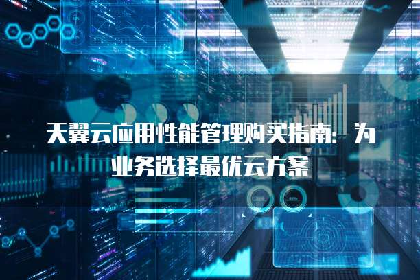 天翼云应用性能管理购买指南:为业务选择最优云方案