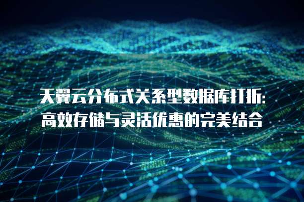 天翼云分布式关系型数据库打折:高效存储与灵活优惠的完美结合