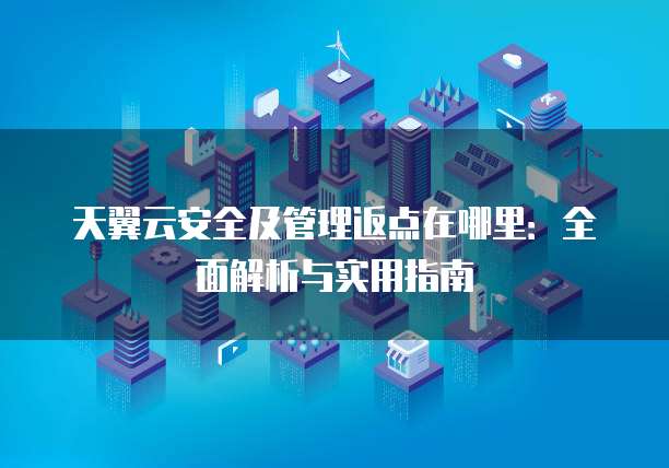 天翼云安全及管理返点在哪里：全面解析与实用指南