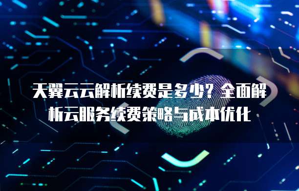 天翼云云解析续费是多少？全面解析云服务续费策略与成本优化