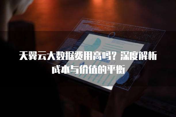 天翼云大数据费用高吗？深度解析成本与价值的平衡