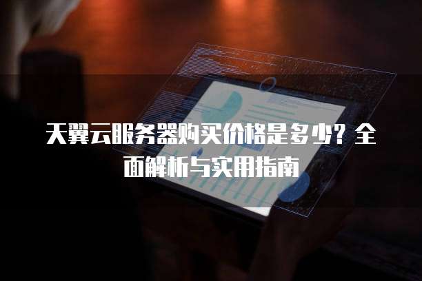 天翼云服务器购买价格是多少?全面解析与实用指南