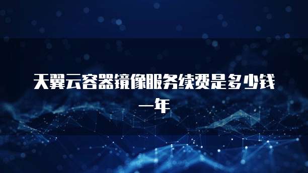 天翼云容器镜像服务续费是多少钱一年