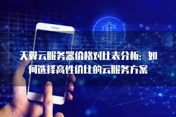 天翼云服务器价格对比表分析:如何选择高性价比的云服务方案
