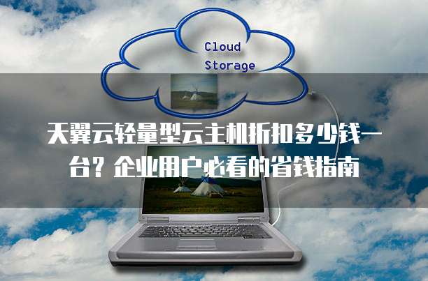 天翼云轻量型云主机折扣多少钱一台？企业用户必看的省钱指南