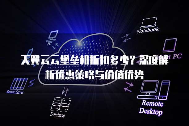 天翼云云堡垒机折扣多少？深度解析优惠策略与价值优势
