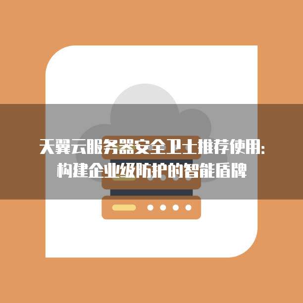 天翼云服务器安全卫士推荐使用:构建企业级防护的智能盾牌