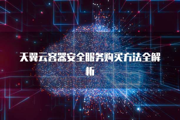 天翼云容器安全服务购买方法全解析