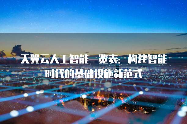 天翼云人工智能一览表:构建智能时代的基础设施新范式