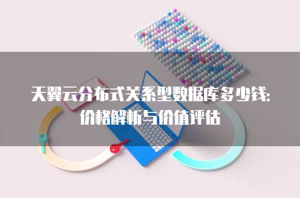 天翼云分布式关系型数据库多少钱:价格解析与价值评估