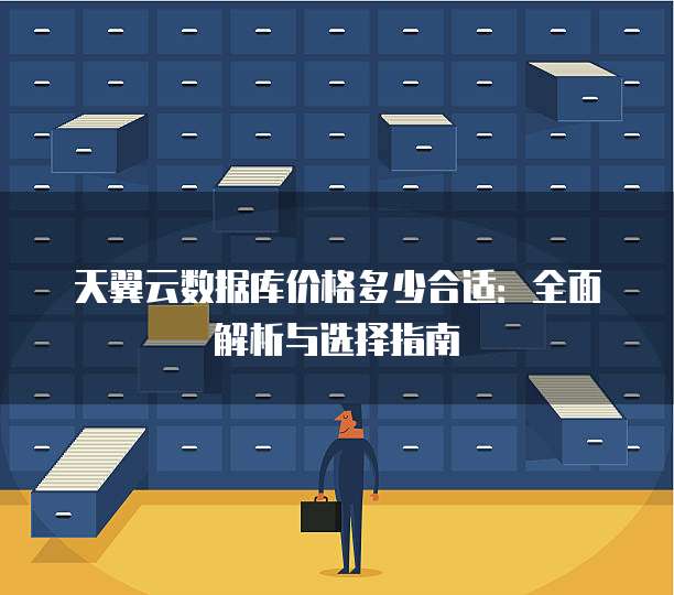 天翼云数据库价格多少合适:全面解析与选择指南