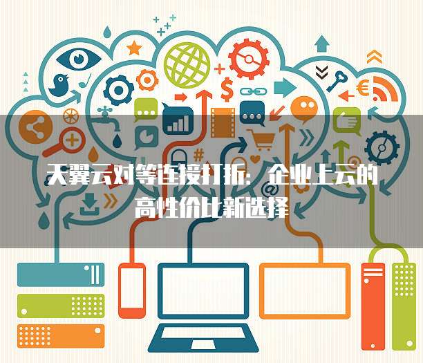 天翼云对等连接打折:企业上云的高性价比新选择