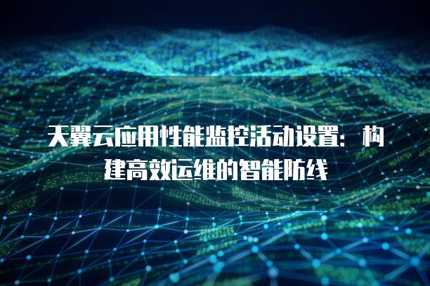 天翼云应用性能监控活动设置：构建高效运维的智能防线