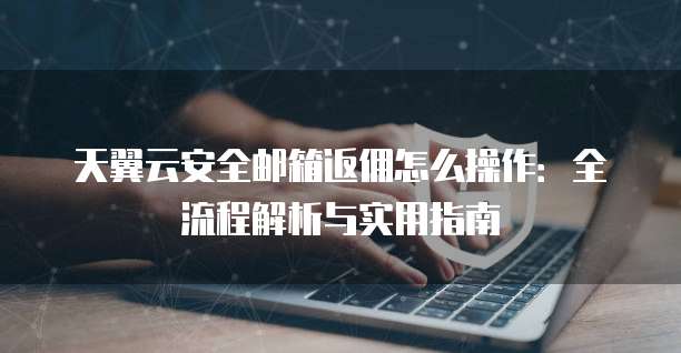 天翼云安全邮箱返佣怎么操作:全流程解析与实用指南
