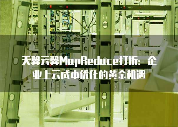 天翼云翼MapReduce打折:企业上云成本优化的黄金机遇