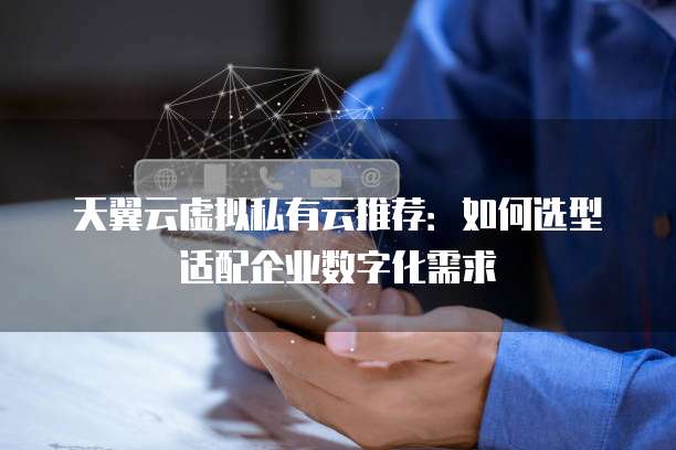 天翼云虚拟私有云推荐:如何选型适配企业数字化需求